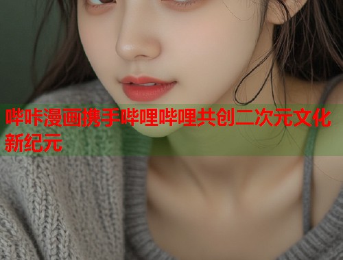 哔咔漫画携手哔哩哔哩共创二次元文化新纪元