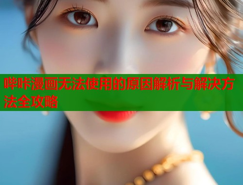 哔咔漫画无法使用的原因解析与解决方法全攻略