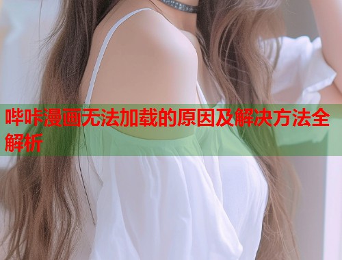 哔咔漫画无法加载的原因及解决方法全解析