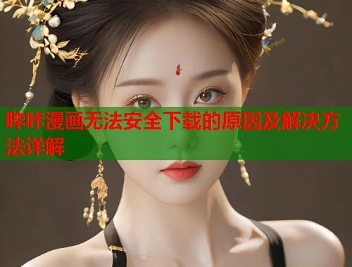 哔咔漫画无法安全下载的原因及解决方法详解
