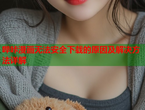 哔咔漫画无法安全下载的原因及解决方法详解