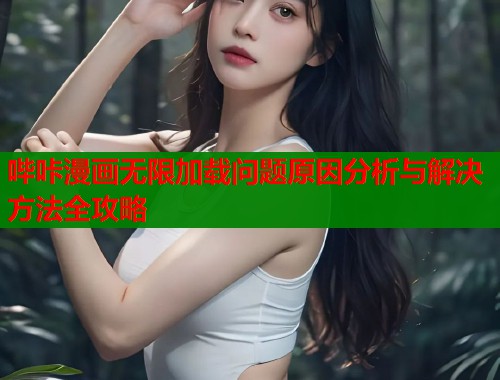 哔咔漫画无限加载问题原因分析与解决方法全攻略