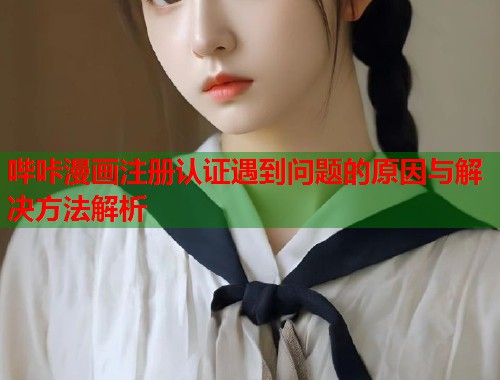 哔咔漫画注册认证遇到问题的原因与解决方法解析