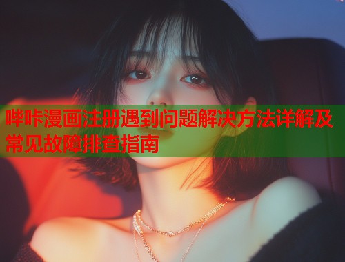 哔咔漫画注册遇到问题解决方法详解及常见故障排查指南