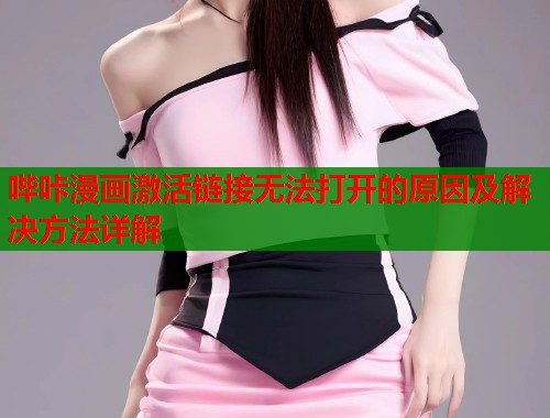 哔咔漫画激活链接无法打开的原因及解决方法详解