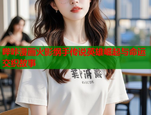 哔咔漫画火影纲手传说英雄崛起与命运交织故事