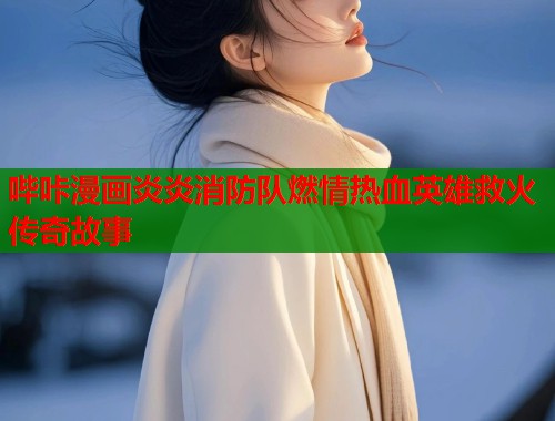 哔咔漫画炎炎消防队燃情热血英雄救火传奇故事