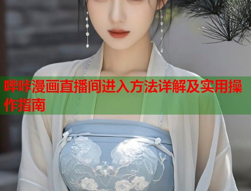 哔咔漫画直播间进入方法详解及实用操作指南