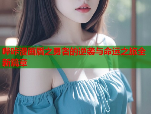 哔咔漫画盾之勇者的逆袭与命运之旅全新篇章