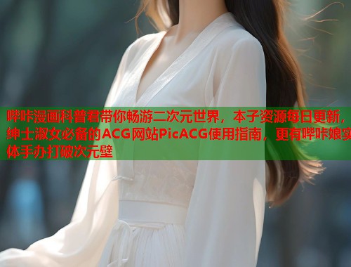 哔咔漫画科普君带你畅游二次元世界，本子资源每日更新，绅士淑女必备的ACG网站PicACG使用指南，更有哔咔娘实体手办打破次元壁