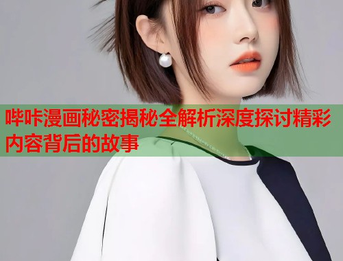 哔咔漫画秘密揭秘全解析深度探讨精彩内容背后的故事