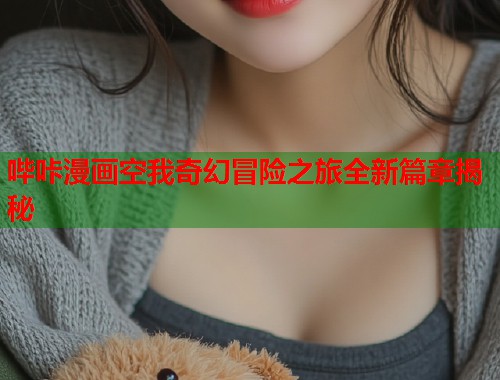 哔咔漫画空我奇幻冒险之旅全新篇章揭秘