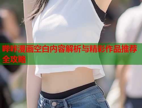 哔咔漫画空白内容解析与精彩作品推荐全攻略