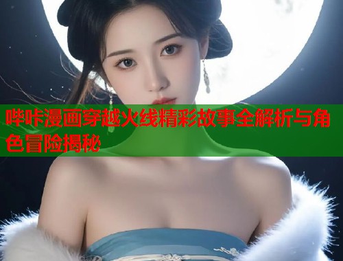 哔咔漫画穿越火线精彩故事全解析与角色冒险揭秘
