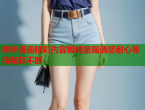 哔咔漫画精彩内容即将呈现请您耐心等待精彩不断