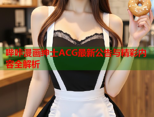 哔咔漫画绅士ACG最新公告与精彩内容全解析